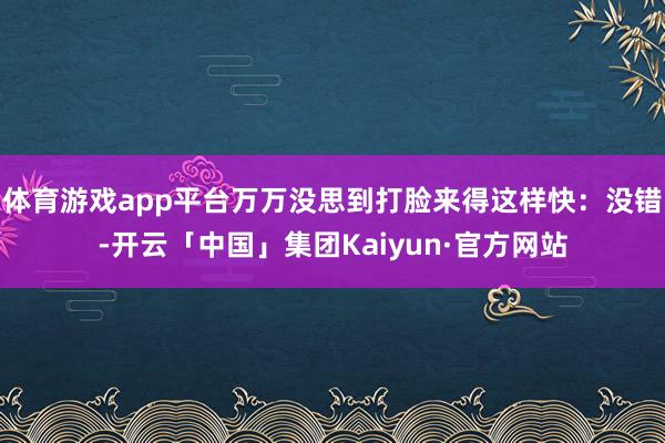 体育游戏app平台万万没思到打脸来得这样快：没错-开云「中国」集团Kaiyun·官方网站