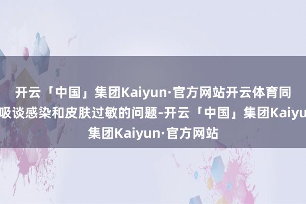 开云「中国」集团Kaiyun·官方网站开云体育同期退守上呼吸谈感染和皮肤过敏的问题-开云「中国」集团Kaiyun·官方网站