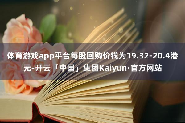 体育游戏app平台每股回购价钱为19.32-20.4港元-开云「中国」集团Kaiyun·官方网站