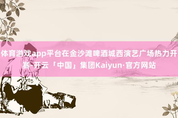 体育游戏app平台在金沙滩啤酒城西演艺广场热力开赛-开云「中国」集团Kaiyun·官方网站