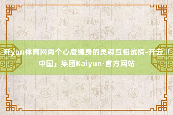 开yun体育网两个心魔缠身的灵魂互相试探-开云「中国」集团Kaiyun·官方网站