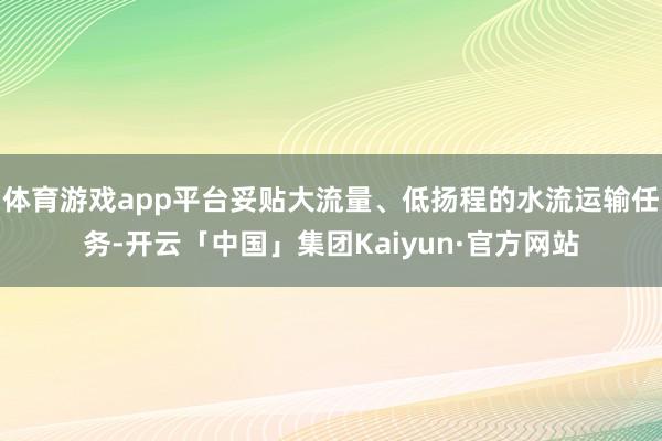 体育游戏app平台妥贴大流量、低扬程的水流运输任务-开云「中国」集团Kaiyun·官方网站