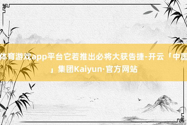 体育游戏app平台它若推出必将大获告捷-开云「中国」集团Kaiyun·官方网站