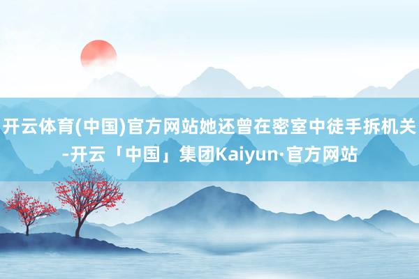 开云体育(中国)官方网站她还曾在密室中徒手拆机关-开云「中国」集团Kaiyun·官方网站