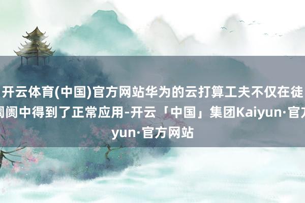 开云体育(中国)官方网站华为的云打算工夫不仅在徒然级阛阓中得到了正常应用-开云「中国」集团Kaiyun·官方网站