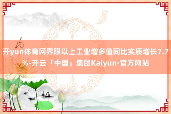 开yun体育网界限以上工业增多值同比实质增长7.7%-开云「中国」集团Kaiyun·官方网站