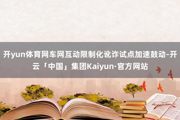 开yun体育网车网互动限制化讹诈试点加速鼓动-开云「中国」集团Kaiyun·官方网站