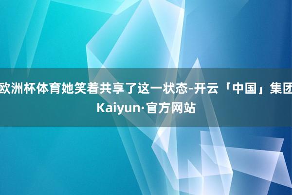 欧洲杯体育她笑着共享了这一状态-开云「中国」集团Kaiyun·官方网站