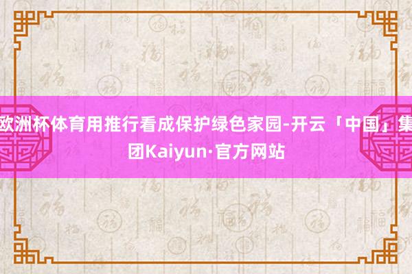 欧洲杯体育用推行看成保护绿色家园-开云「中国」集团Kaiyun·官方网站