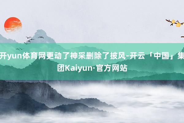 开yun体育网更动了神采删除了披风-开云「中国」集团Kaiyun·官方网站