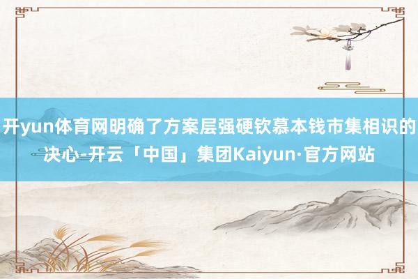 开yun体育网明确了方案层强硬钦慕本钱市集相识的决心-开云「中国」集团Kaiyun·官方网站