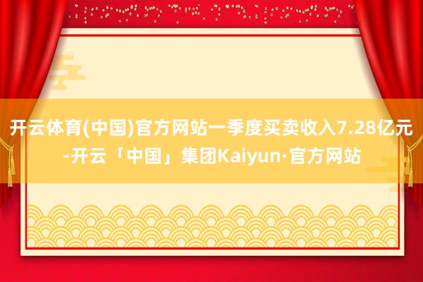 开云体育(中国)官方网站一季度买卖收入7.28亿元-开云「中国」集团Kaiyun·官方网站