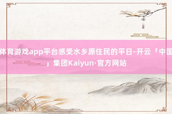 体育游戏app平台感受水乡原住民的平日-开云「中国」集团Kaiyun·官方网站