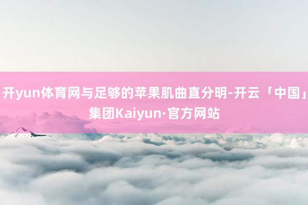 开yun体育网与足够的苹果肌曲直分明-开云「中国」集团Kaiyun·官方网站