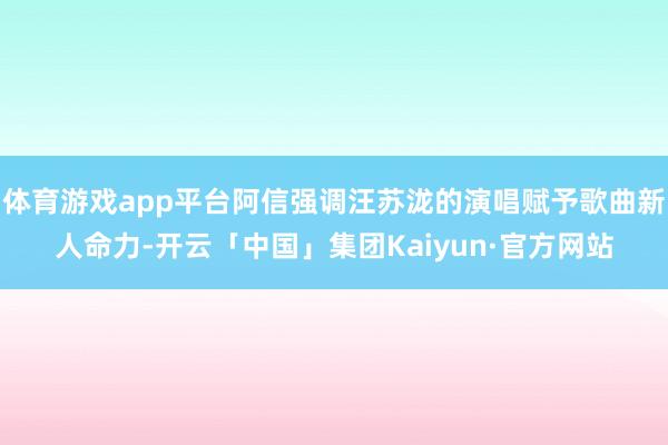 体育游戏app平台阿信强调汪苏泷的演唱赋予歌曲新人命力-开云「中国」集团Kaiyun·官方网站