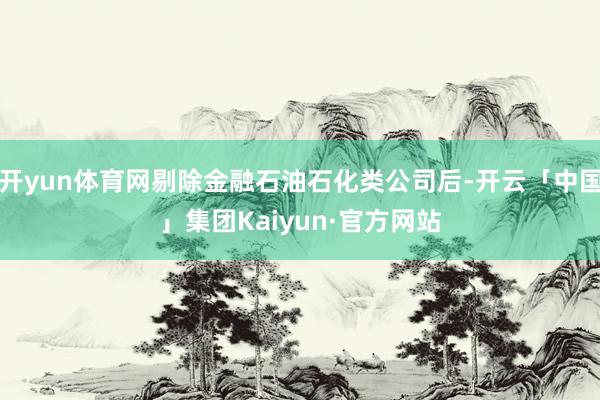 开yun体育网剔除金融石油石化类公司后-开云「中国」集团Kaiyun·官方网站