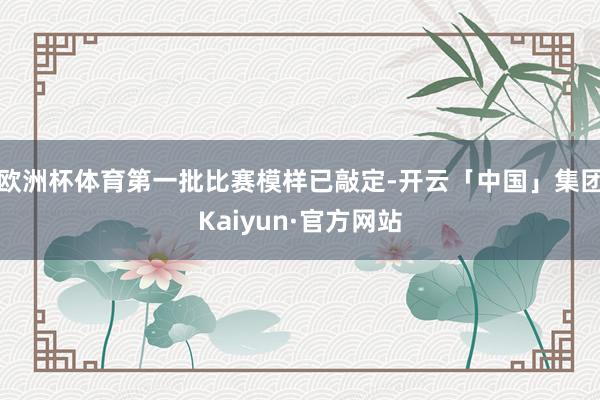 欧洲杯体育第一批比赛模样已敲定-开云「中国」集团Kaiyun·官方网站