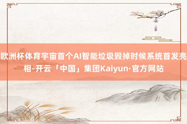欧洲杯体育宇宙首个AI智能垃圾毁掉时候系统首发亮相-开云「中国」集团Kaiyun·官方网站
