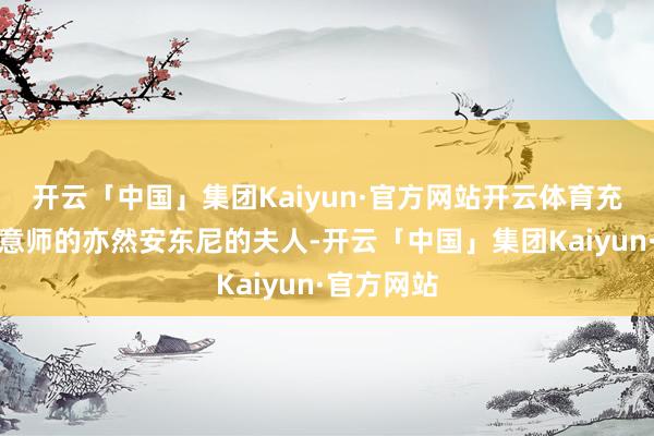 开云「中国」集团Kaiyun·官方网站开云体育充任操刀蓄意师的亦然安东尼的夫人-开云「中国」集团Kaiyun·官方网站