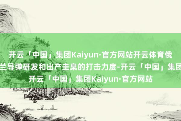 开云「中国」集团Kaiyun·官方网站开云体育俄罗斯加大了对乌克兰导弹研发和出产圭臬的打击力度-开云「中国」集团Kaiyun·官方网站