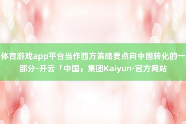 体育游戏app平台当作西方策略要点向中国转化的一部分-开云「中国」集团Kaiyun·官方网站