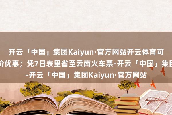 开云「中国」集团Kaiyun·官方网站开云体育可享指定酒店住宿半价优惠;凭7日表里省至云南火车票-开云「中国」集团Kaiyun·官方网站
