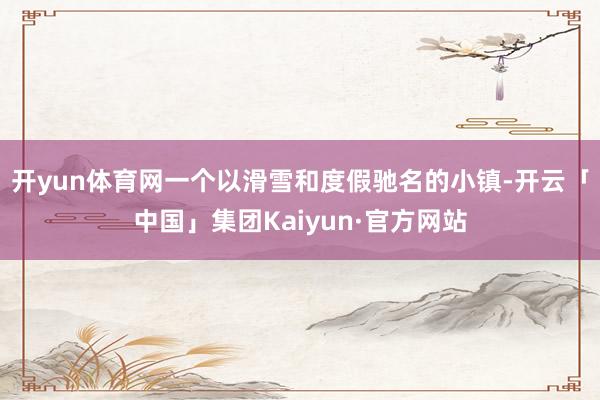 开yun体育网一个以滑雪和度假驰名的小镇-开云「中国」集团Kaiyun·官方网站