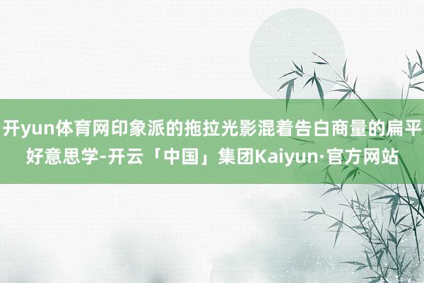 开yun体育网印象派的拖拉光影混着告白商量的扁平好意思学-开云「中国」集团Kaiyun·官方网站
