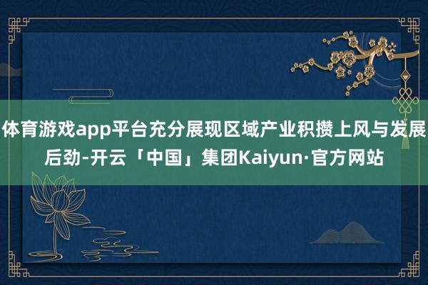 体育游戏app平台充分展现区域产业积攒上风与发展后劲-开云「中国」集团Kaiyun·官方网站