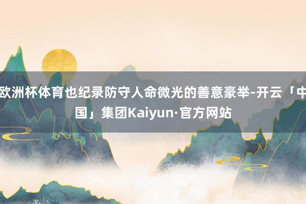 欧洲杯体育也纪录防守人命微光的善意豪举-开云「中国」集团Kaiyun·官方网站