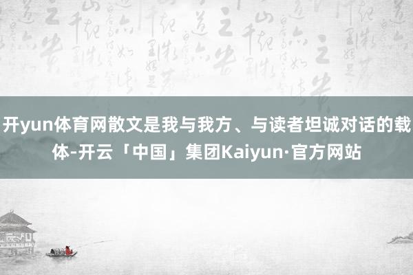 开yun体育网散文是我与我方、与读者坦诚对话的载体-开云「中国」集团Kaiyun·官方网站