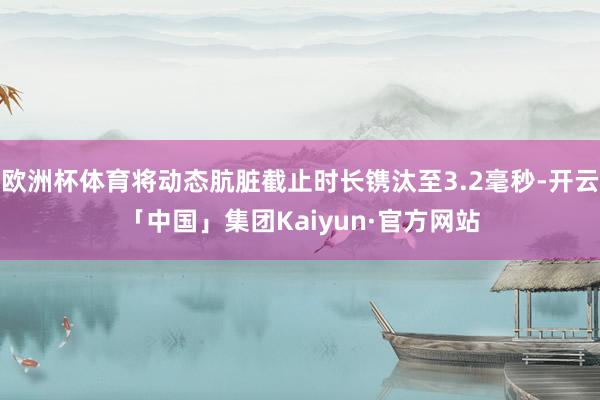 欧洲杯体育将动态肮脏截止时长镌汰至3.2毫秒-开云「中国」集团Kaiyun·官方网站