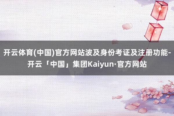 开云体育(中国)官方网站波及身份考证及注册功能-开云「中国」集团Kaiyun·官方网站
