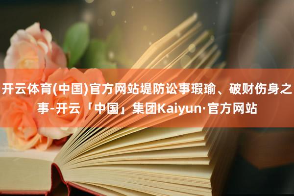 开云体育(中国)官方网站堤防讼事瑕瑜、破财伤身之事-开云「中国」集团Kaiyun·官方网站