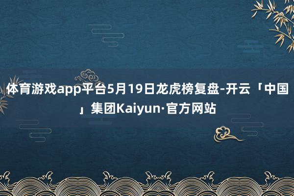 体育游戏app平台5月19日龙虎榜复盘-开云「中国」集团Kaiyun·官方网站