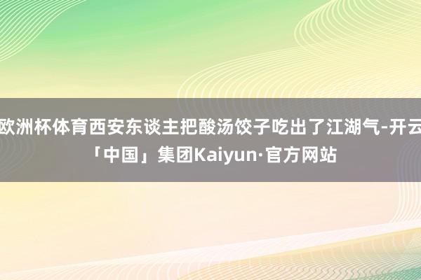 欧洲杯体育西安东谈主把酸汤饺子吃出了江湖气-开云「中国」集团Kaiyun·官方网站