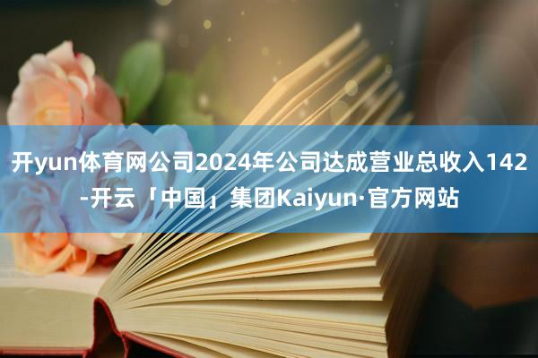开yun体育网公司2024年公司达成营业总收入142-开云「中国」集团Kaiyun·官方网站
