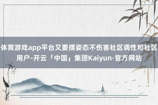 体育游戏app平台又要摆姿态不伤害社区调性和社区用户-开云「中国」集团Kaiyun·官方网站