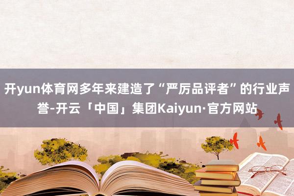 开yun体育网多年来建造了“严厉品评者”的行业声誉-开云「中国」集团Kaiyun·官方网站