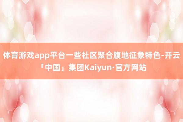 体育游戏app平台一些社区聚合腹地征象特色-开云「中国」集团Kaiyun·官方网站