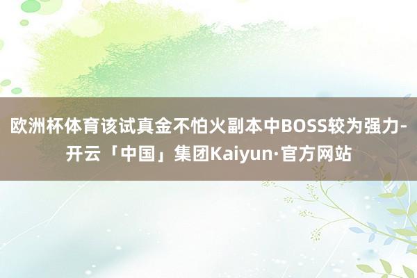 欧洲杯体育该试真金不怕火副本中BOSS较为强力-开云「中国」集团Kaiyun·官方网站