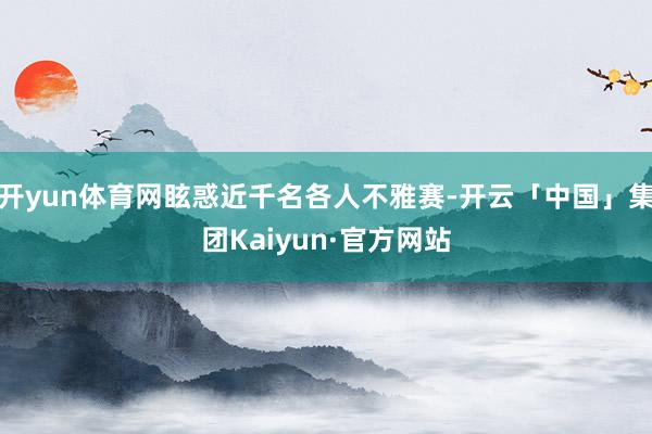 开yun体育网眩惑近千名各人不雅赛-开云「中国」集团Kaiyun·官方网站