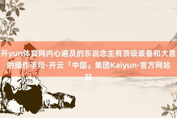 开yun体育网内心遍及的东说念主有顶级装备和大意的操作手段-开云「中国」集团Kaiyun·官方网站