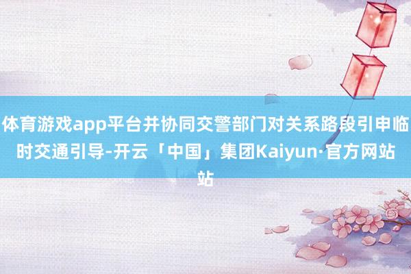 体育游戏app平台并协同交警部门对关系路段引申临时交通引导-开云「中国」集团Kaiyun·官方网站