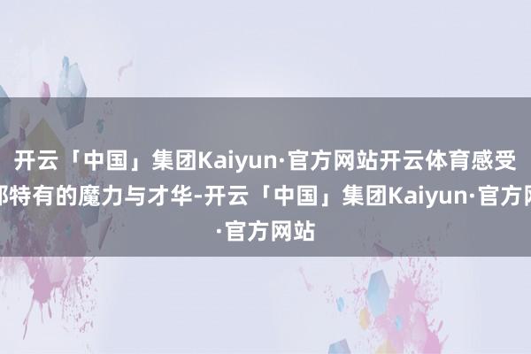 开云「中国」集团Kaiyun·官方网站开云体育感受她那特有的魔力与才华-开云「中国」集团Kaiyun·官方网站