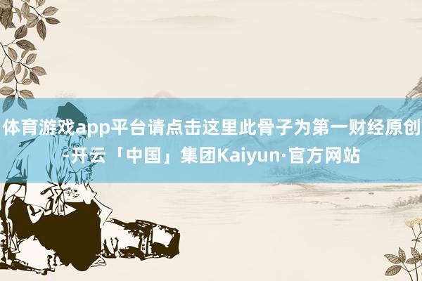 体育游戏app平台请点击这里此骨子为第一财经原创-开云「中国」集团Kaiyun·官方网站
