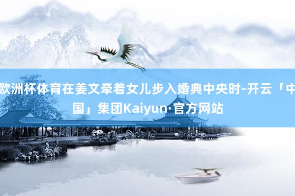 欧洲杯体育在姜文牵着女儿步入婚典中央时-开云「中国」集团Kaiyun·官方网站