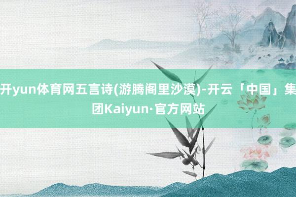 开yun体育网五言诗(游腾阁里沙漠)-开云「中国」集团Kaiyun·官方网站