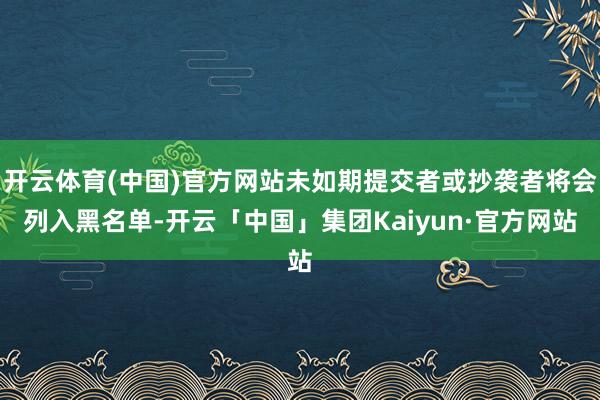 开云体育(中国)官方网站未如期提交者或抄袭者将会列入黑名单-开云「中国」集团Kaiyun·官方网站