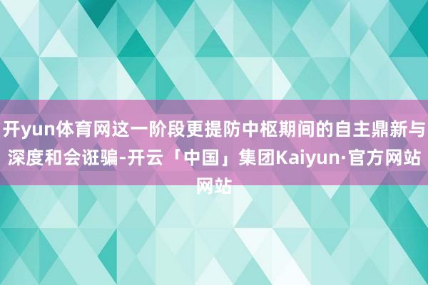 开yun体育网这一阶段更提防中枢期间的自主鼎新与深度和会诳骗-开云「中国」集团Kaiyun·官方网站